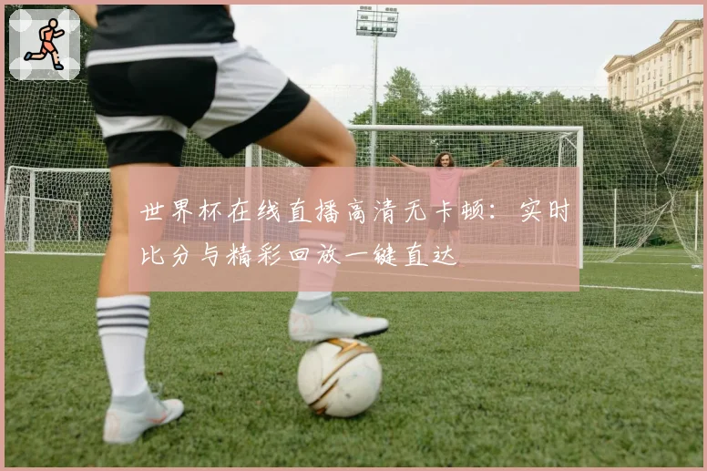 世界杯在线直播高清无卡顿：实时比分与精彩回放一键直达