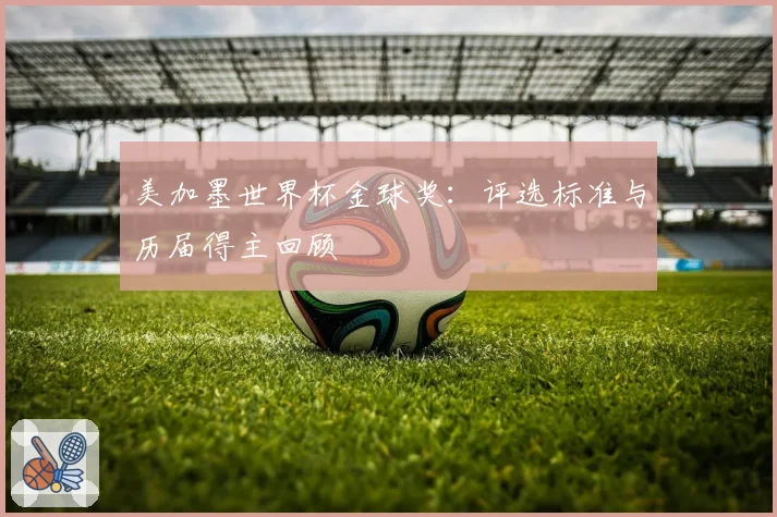 美加墨世界杯金球奖：评选标准与历届得主回顾