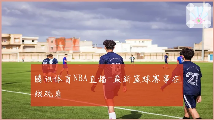 腾讯体育NBA直播-最新篮球赛事在线观看