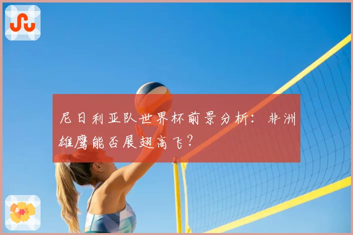 尼日利亚队世界杯前景分析：非洲雄鹰能否展翅高飞？