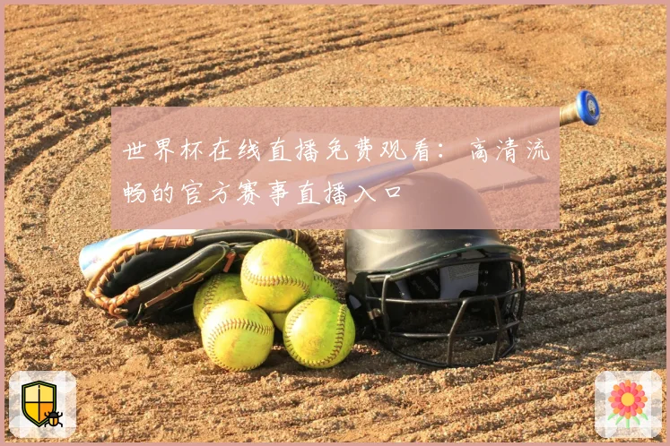 世界杯在线直播免费观看：高清流畅的官方赛事直播入口