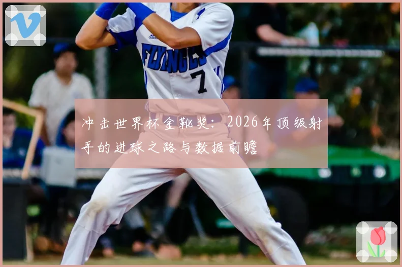 冲击世界杯金靴奖：2026年顶级射手的进球之路与数据前瞻