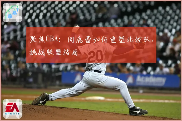 聚焦CBA：闵鹿蕾如何重塑北控队，挑战联盟格局