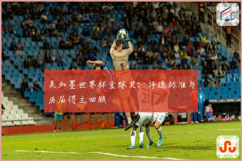 美加墨世界杯金球奖:评选标准与历届得主回顾