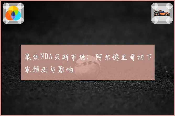 聚焦NBA买断市场：阿尔德里奇的下家预测与影响