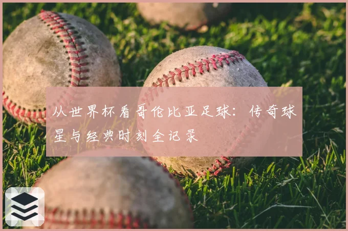 从世界杯看哥伦比亚足球:传奇球星与经典时刻全记录