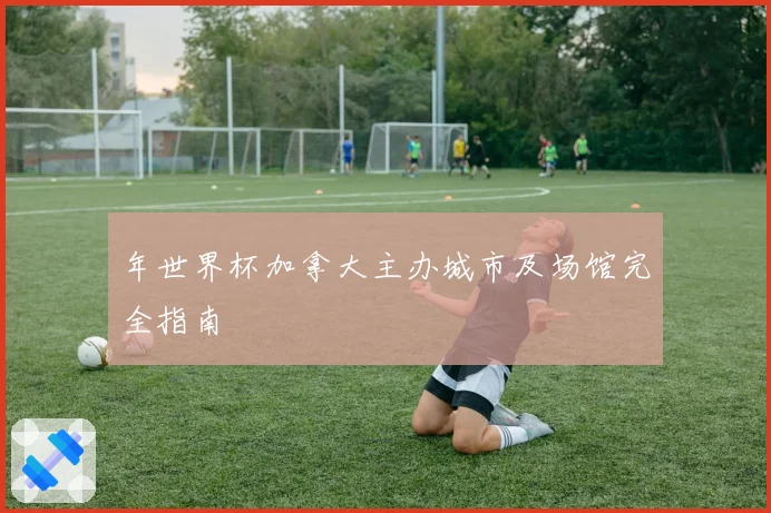 年世界杯加拿大主办城市及场馆完全指南