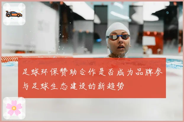 足球环保赞助合作是否成为品牌参与足球生态建设的新趋势