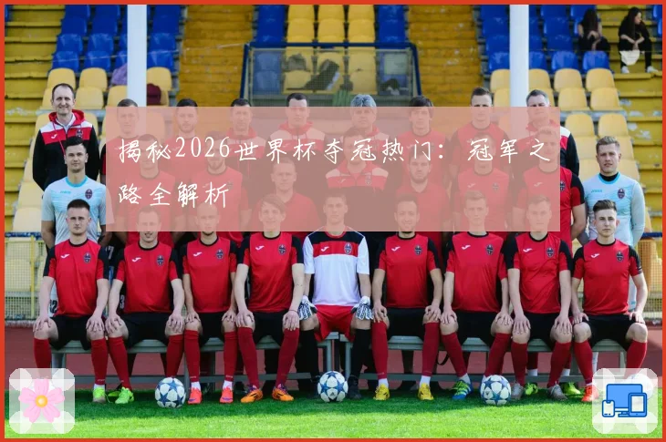 揭秘2026世界杯夺冠热门：冠军之路全解析