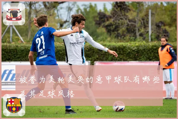 被誉为美轮美奂的意甲球队有哪些及其足球风格