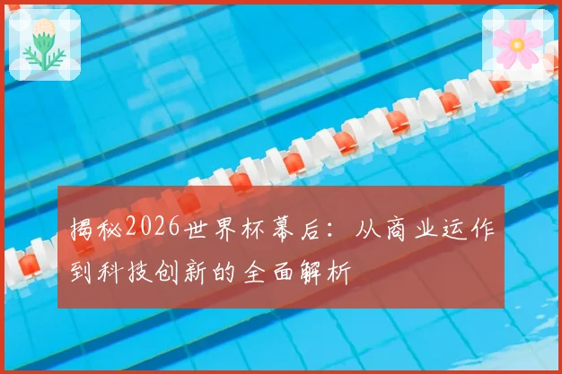 揭秘2026世界杯幕后：从商业运作到科技创新的全面解析