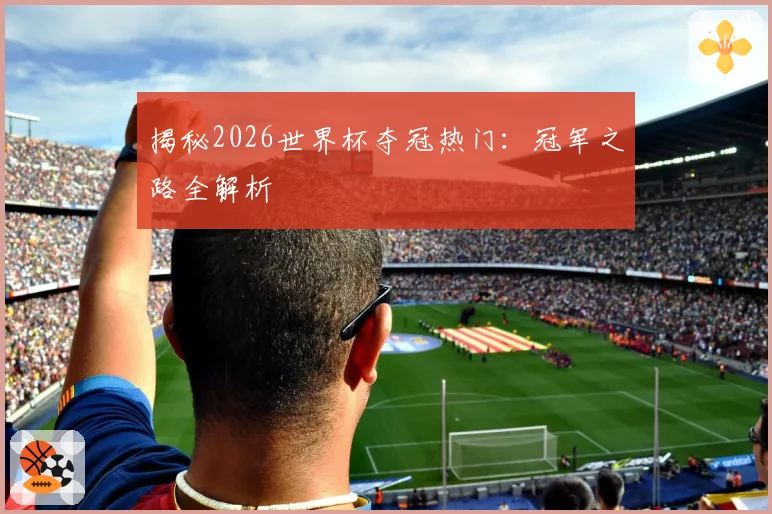 揭秘2026世界杯夺冠热门：冠军之路全解析