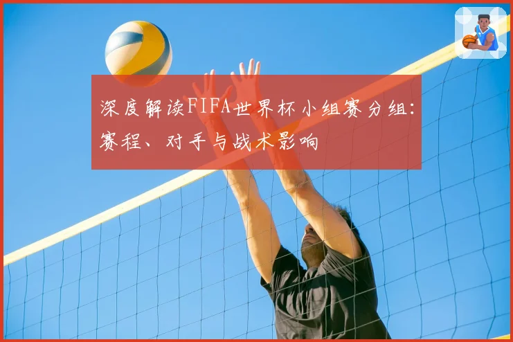 深度解读FIFA世界杯小组赛分组：赛程、对手与战术影响