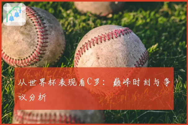 从世界杯表现看C罗：巅峰时刻与争议分析