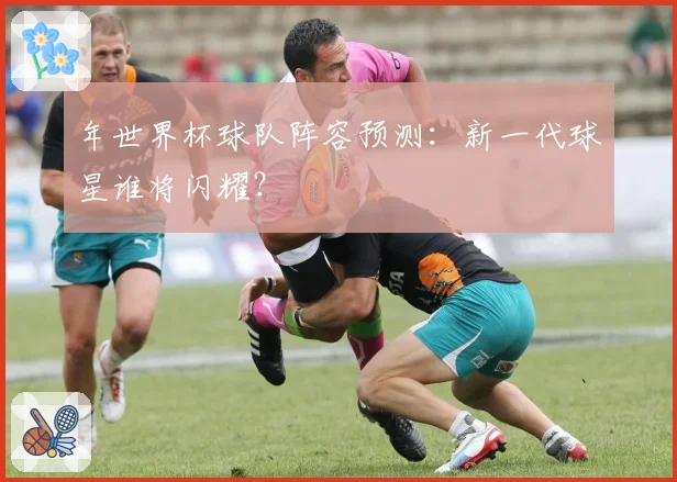 年世界杯球队阵容预测：新一代球星谁将闪耀？