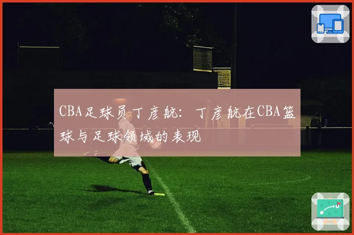 CBA足球员丁彦航：丁彦航在CBA篮球与足球领域的表现