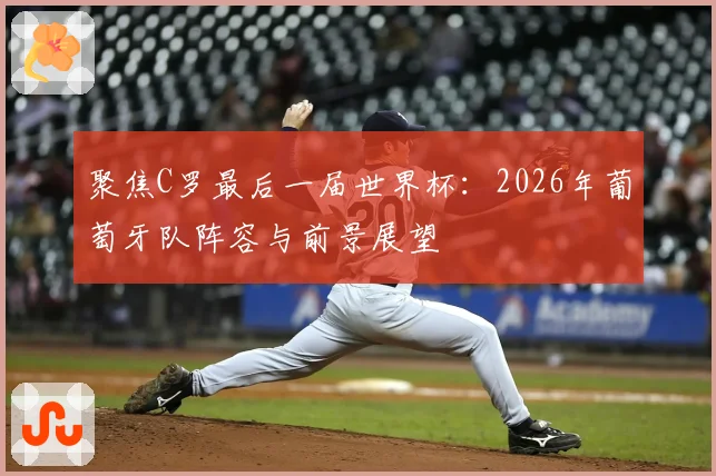 聚焦C罗最后一届世界杯：2026年葡萄牙队阵容与前景展望
