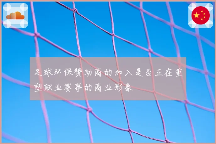 足球环保赞助商的加入是否正在重塑职业赛事的商业形象