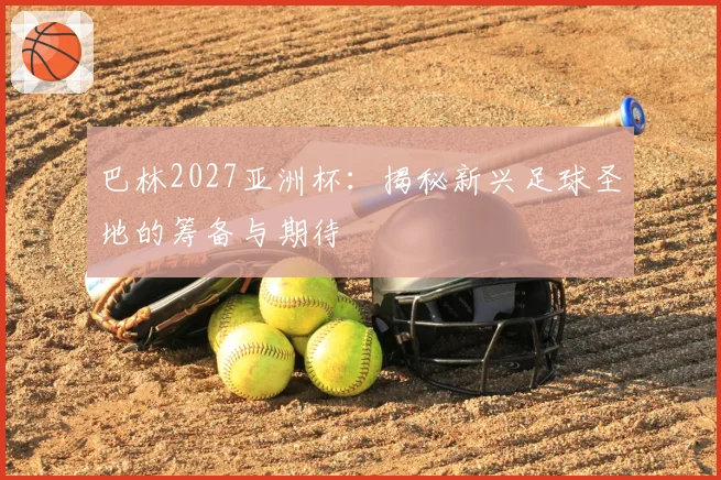 巴林2027亚洲杯：揭秘新兴足球圣地的筹备与期待