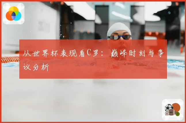 从世界杯表现看C罗:巅峰时刻与争议分析