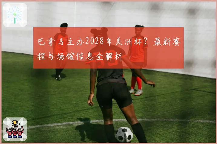 巴拿马主办2028年美洲杯？最新赛程与场馆信息全解析
