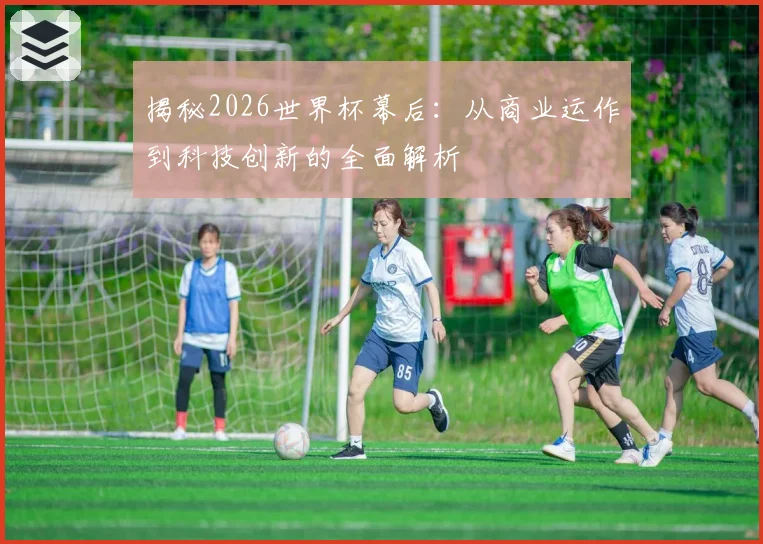 揭秘2026世界杯幕后：从商业运作到科技创新的全面解析