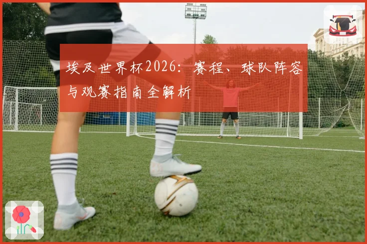 埃及世界杯2026:赛程、球队阵容与观赛指南全解析