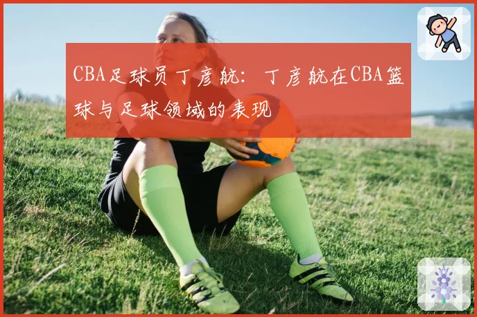CBA足球员丁彦航:丁彦航在CBA篮球与足球领域的表现